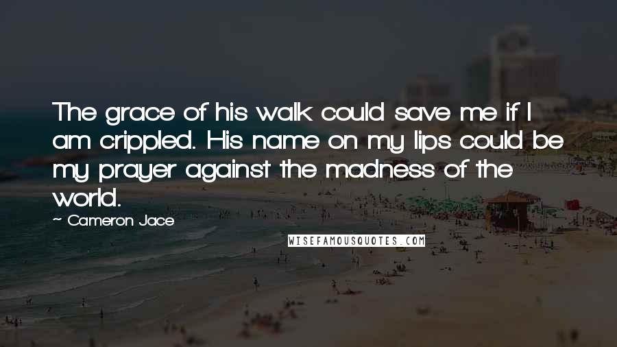 Cameron Jace Quotes: The grace of his walk could save me if I am crippled. His name on my lips could be my prayer against the madness of the world.