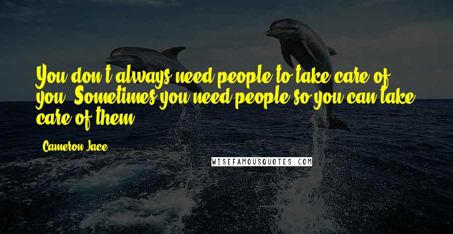 Cameron Jace Quotes: You don't always need people to take care of you. Sometimes you need people so you can take care of them.