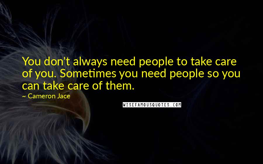 Cameron Jace Quotes: You don't always need people to take care of you. Sometimes you need people so you can take care of them.