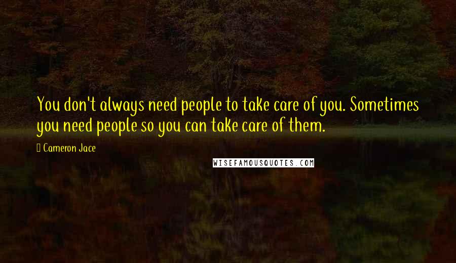 Cameron Jace Quotes: You don't always need people to take care of you. Sometimes you need people so you can take care of them.