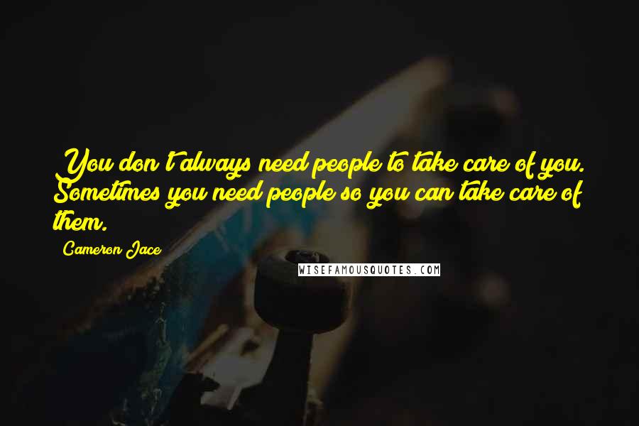 Cameron Jace Quotes: You don't always need people to take care of you. Sometimes you need people so you can take care of them.