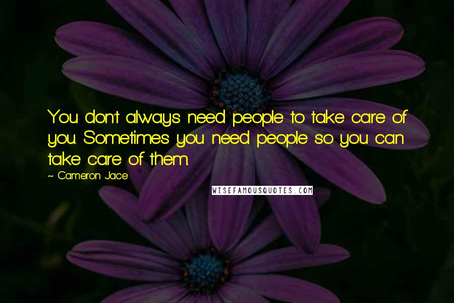 Cameron Jace Quotes: You don't always need people to take care of you. Sometimes you need people so you can take care of them.