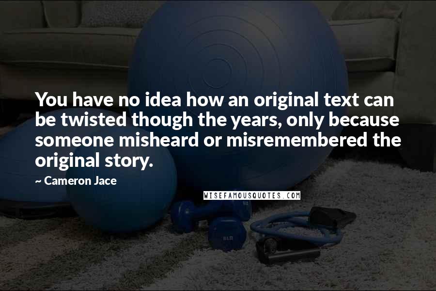 Cameron Jace Quotes: You have no idea how an original text can be twisted though the years, only because someone misheard or misremembered the original story.