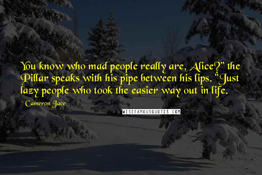 Cameron Jace Quotes: You know who mad people really are, Alice?" the Pillar speaks with his pipe between his lips. "Just lazy people who took the easier way out in life.