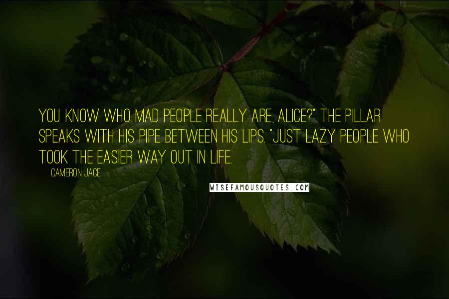 Cameron Jace Quotes: You know who mad people really are, Alice?" the Pillar speaks with his pipe between his lips. "Just lazy people who took the easier way out in life.