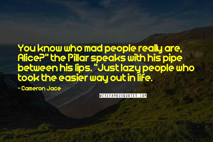 Cameron Jace Quotes: You know who mad people really are, Alice?" the Pillar speaks with his pipe between his lips. "Just lazy people who took the easier way out in life.