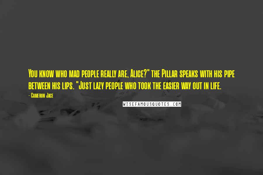 Cameron Jace Quotes: You know who mad people really are, Alice?" the Pillar speaks with his pipe between his lips. "Just lazy people who took the easier way out in life.