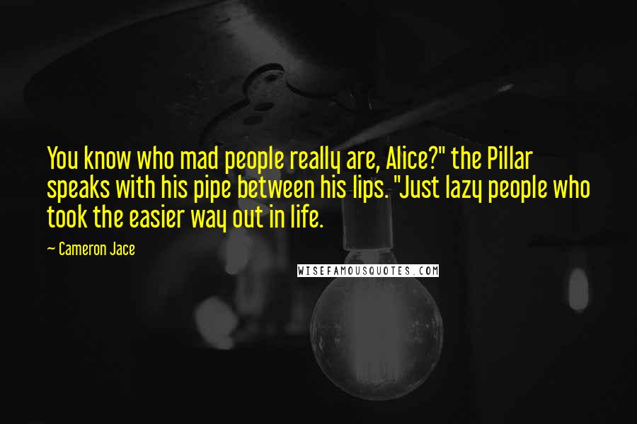 Cameron Jace Quotes: You know who mad people really are, Alice?" the Pillar speaks with his pipe between his lips. "Just lazy people who took the easier way out in life.