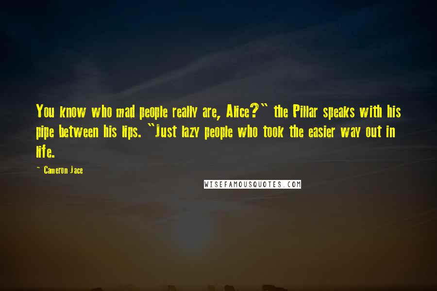 Cameron Jace Quotes: You know who mad people really are, Alice?" the Pillar speaks with his pipe between his lips. "Just lazy people who took the easier way out in life.