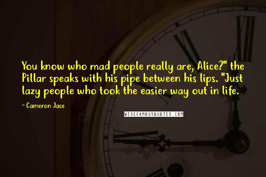 Cameron Jace Quotes: You know who mad people really are, Alice?" the Pillar speaks with his pipe between his lips. "Just lazy people who took the easier way out in life.