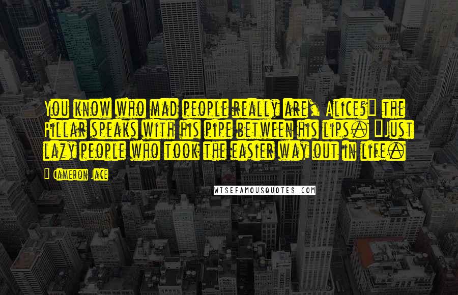 Cameron Jace Quotes: You know who mad people really are, Alice?" the Pillar speaks with his pipe between his lips. "Just lazy people who took the easier way out in life.