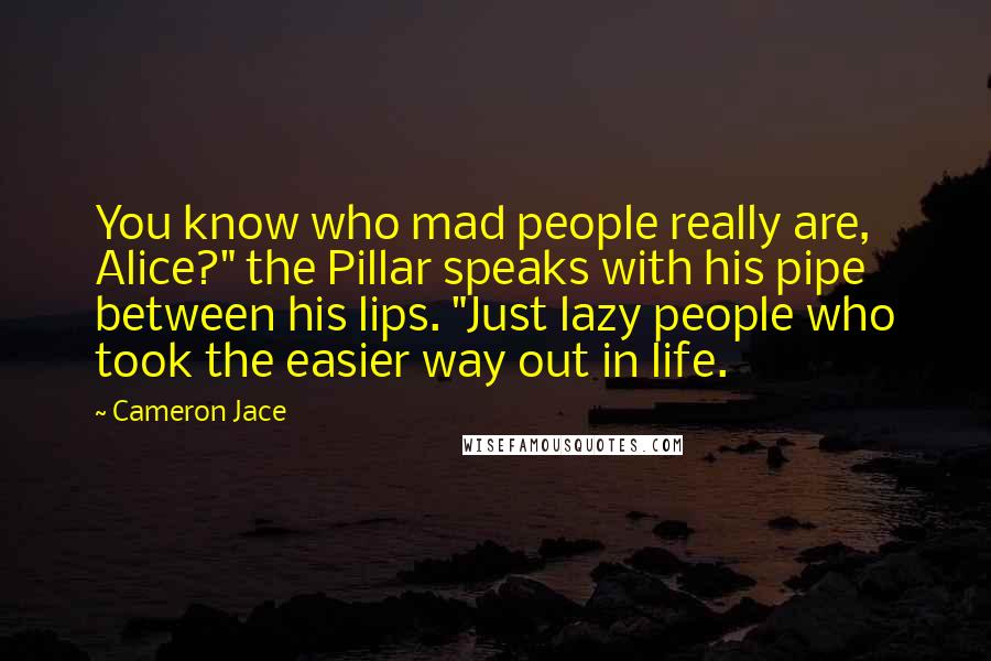 Cameron Jace Quotes: You know who mad people really are, Alice?" the Pillar speaks with his pipe between his lips. "Just lazy people who took the easier way out in life.