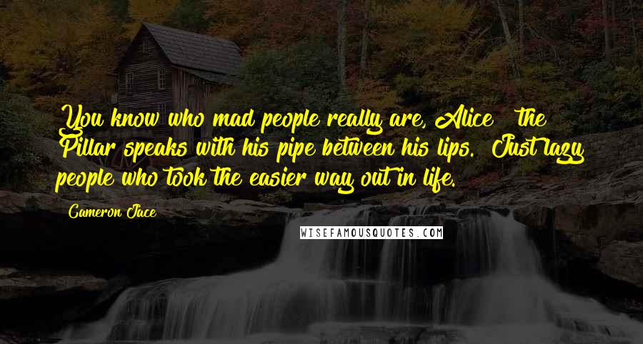 Cameron Jace Quotes: You know who mad people really are, Alice?" the Pillar speaks with his pipe between his lips. "Just lazy people who took the easier way out in life.