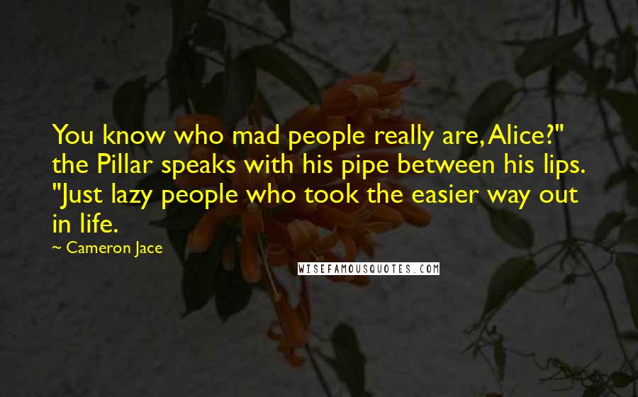 Cameron Jace Quotes: You know who mad people really are, Alice?" the Pillar speaks with his pipe between his lips. "Just lazy people who took the easier way out in life.