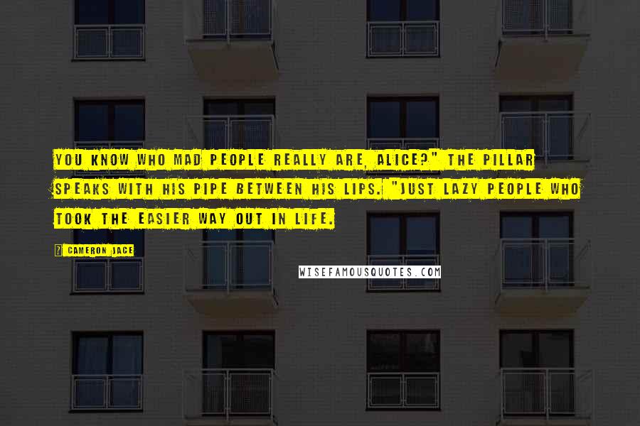 Cameron Jace Quotes: You know who mad people really are, Alice?" the Pillar speaks with his pipe between his lips. "Just lazy people who took the easier way out in life.