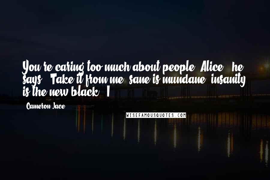 Cameron Jace Quotes: You're caring too much about people, Alice," he says. "Take it from me: sane is mundane, insanity is the new black." I