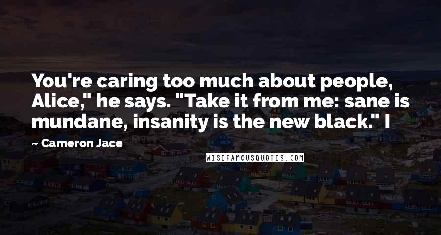 Cameron Jace Quotes: You're caring too much about people, Alice," he says. "Take it from me: sane is mundane, insanity is the new black." I