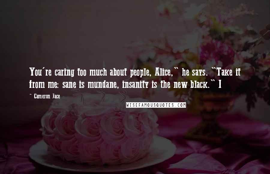 Cameron Jace Quotes: You're caring too much about people, Alice," he says. "Take it from me: sane is mundane, insanity is the new black." I