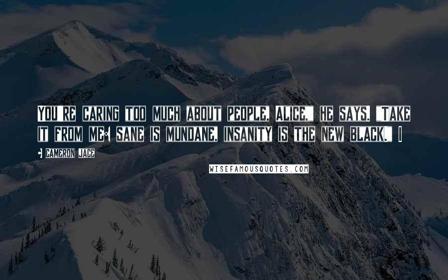 Cameron Jace Quotes: You're caring too much about people, Alice," he says. "Take it from me: sane is mundane, insanity is the new black." I