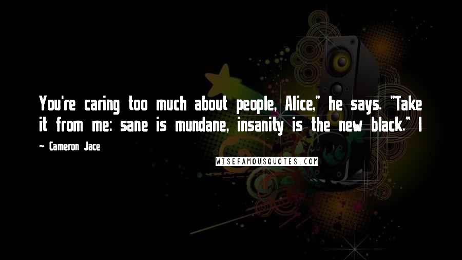 Cameron Jace Quotes: You're caring too much about people, Alice," he says. "Take it from me: sane is mundane, insanity is the new black." I