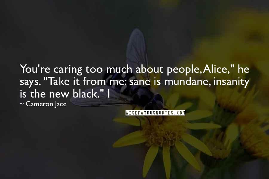 Cameron Jace Quotes: You're caring too much about people, Alice," he says. "Take it from me: sane is mundane, insanity is the new black." I