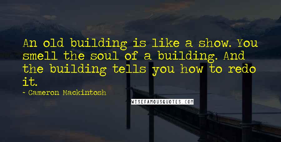 Cameron Mackintosh Quotes: An old building is like a show. You smell the soul of a building. And the building tells you how to redo it.
