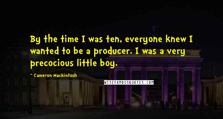 Cameron Mackintosh Quotes: By the time I was ten, everyone knew I wanted to be a producer. I was a very precocious little boy.