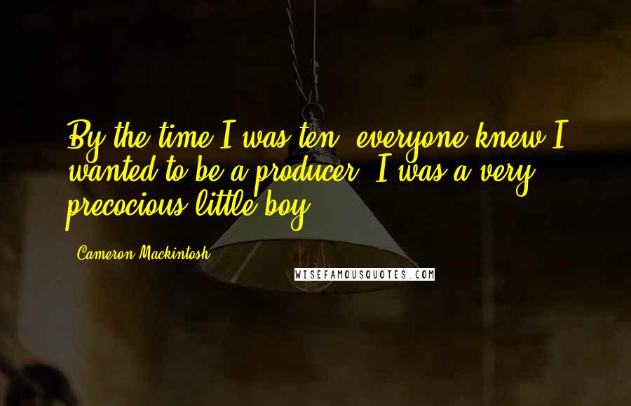 Cameron Mackintosh Quotes: By the time I was ten, everyone knew I wanted to be a producer. I was a very precocious little boy.