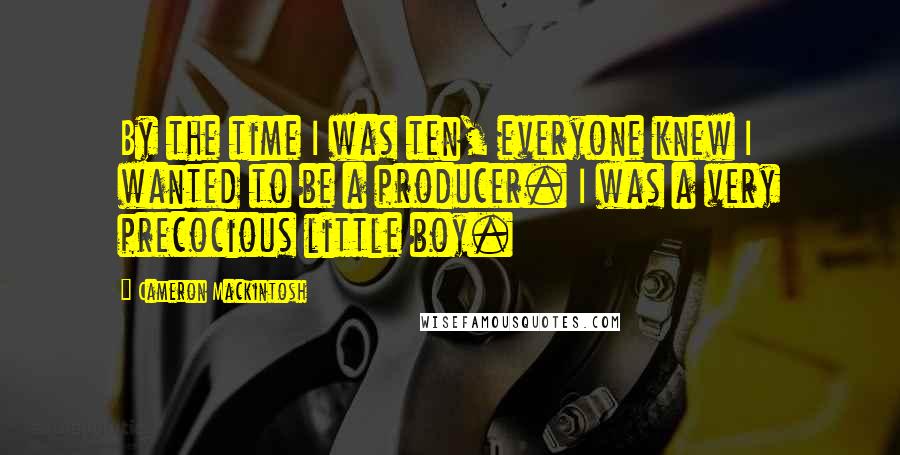 Cameron Mackintosh Quotes: By the time I was ten, everyone knew I wanted to be a producer. I was a very precocious little boy.
