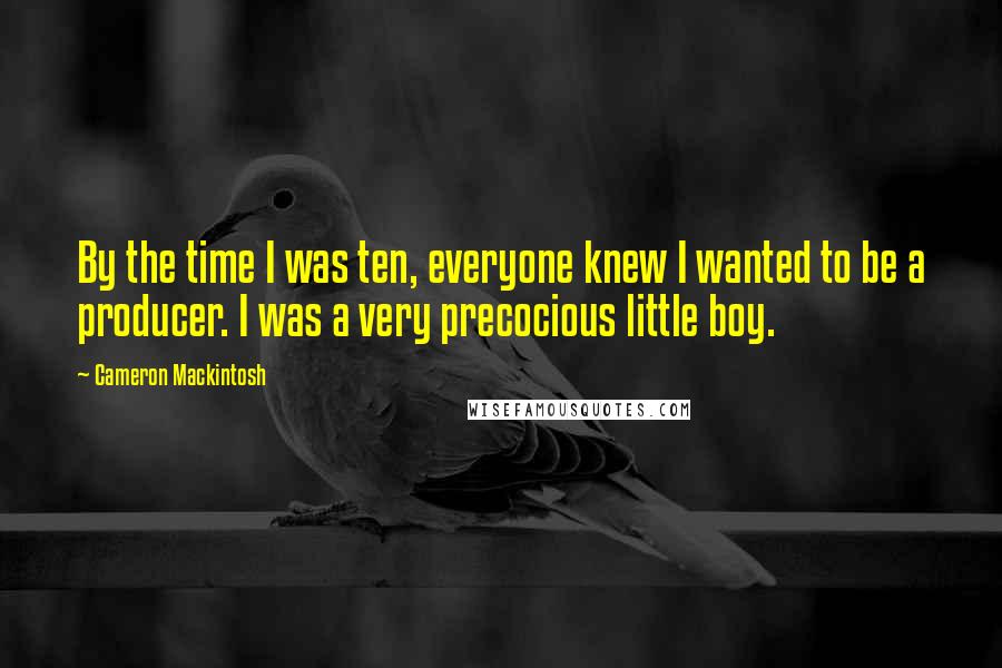 Cameron Mackintosh Quotes: By the time I was ten, everyone knew I wanted to be a producer. I was a very precocious little boy.