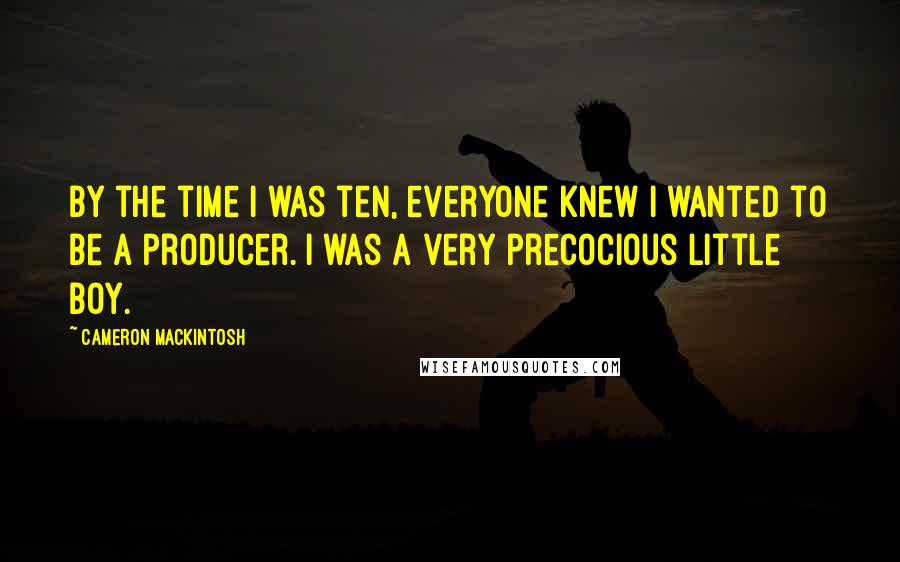 Cameron Mackintosh Quotes: By the time I was ten, everyone knew I wanted to be a producer. I was a very precocious little boy.