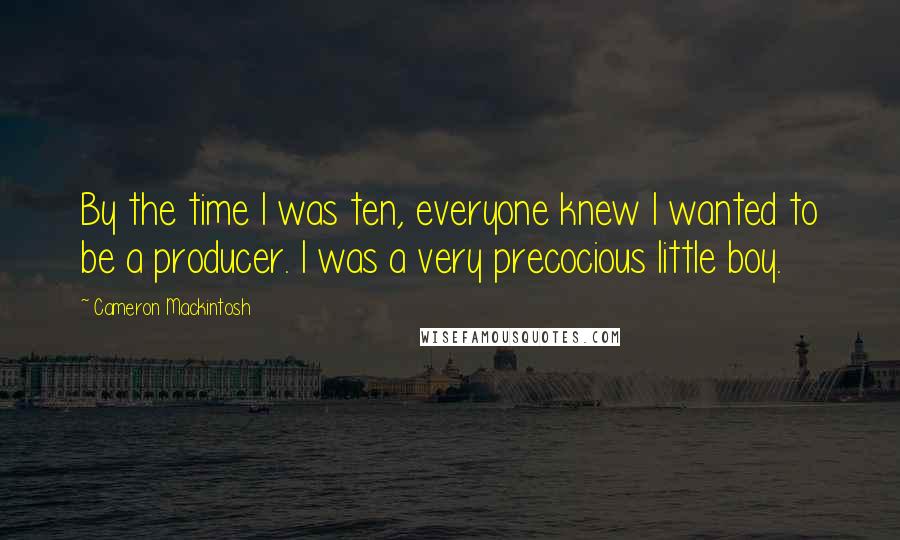 Cameron Mackintosh Quotes: By the time I was ten, everyone knew I wanted to be a producer. I was a very precocious little boy.