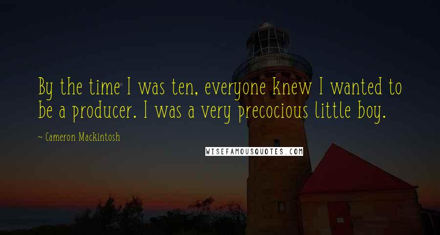 Cameron Mackintosh Quotes: By the time I was ten, everyone knew I wanted to be a producer. I was a very precocious little boy.