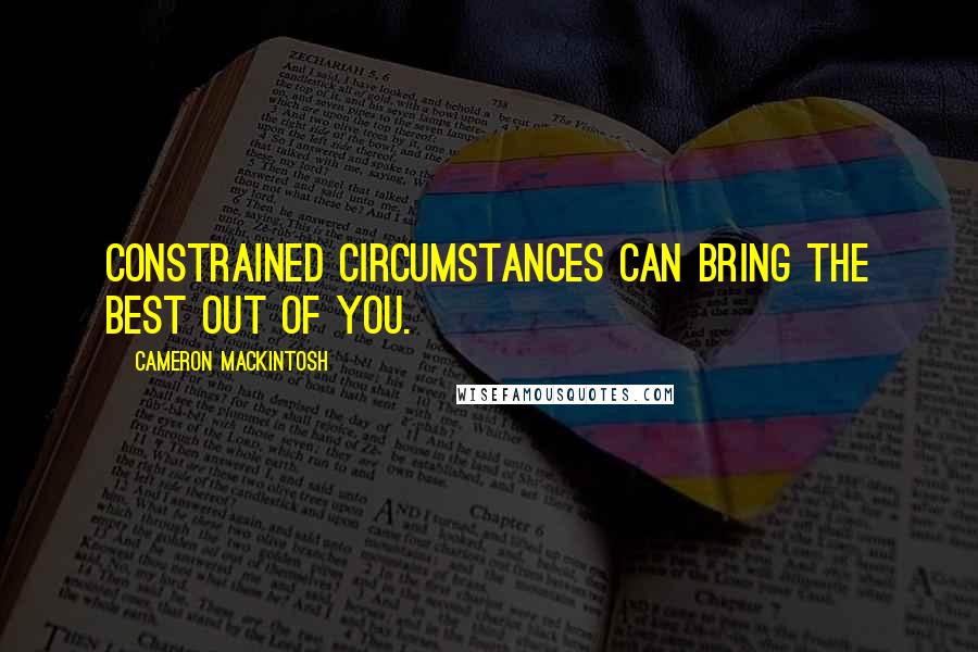 Cameron Mackintosh Quotes: Constrained circumstances can bring the best out of you.