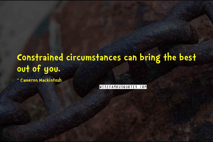 Cameron Mackintosh Quotes: Constrained circumstances can bring the best out of you.