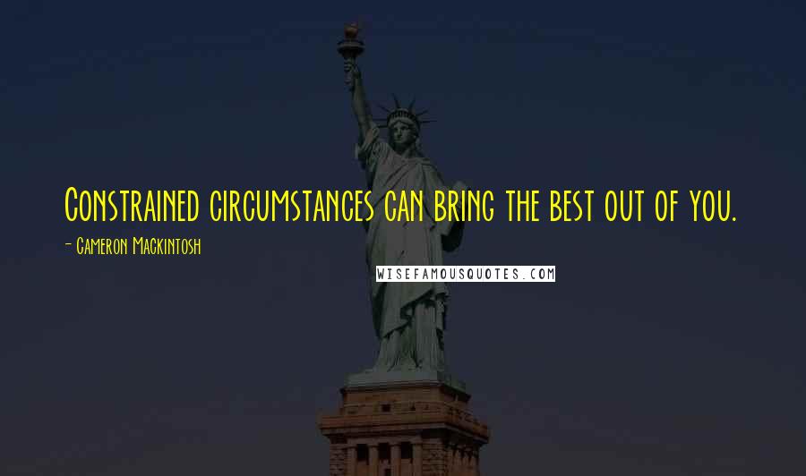 Cameron Mackintosh Quotes: Constrained circumstances can bring the best out of you.