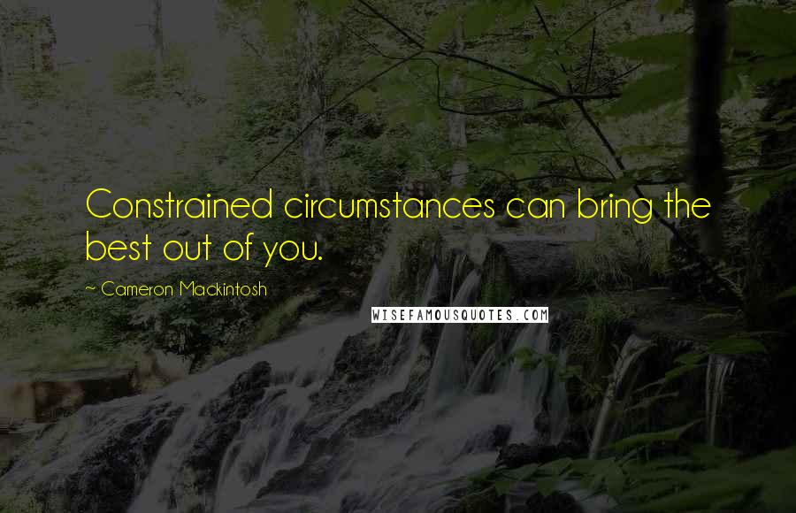 Cameron Mackintosh Quotes: Constrained circumstances can bring the best out of you.