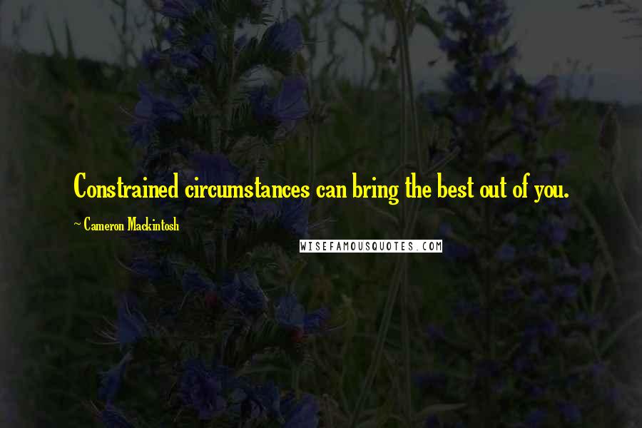 Cameron Mackintosh Quotes: Constrained circumstances can bring the best out of you.