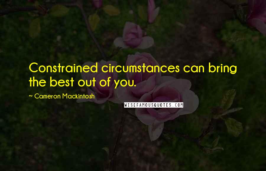 Cameron Mackintosh Quotes: Constrained circumstances can bring the best out of you.