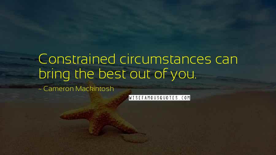 Cameron Mackintosh Quotes: Constrained circumstances can bring the best out of you.