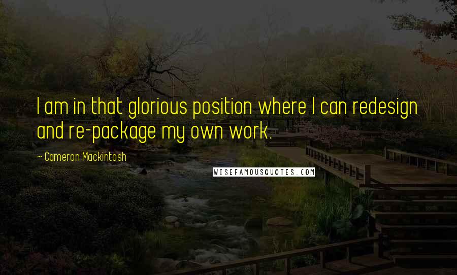 Cameron Mackintosh Quotes: I am in that glorious position where I can redesign and re-package my own work.