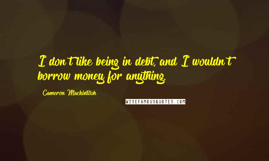 Cameron Mackintosh Quotes: I don't like being in debt, and I wouldn't borrow money for anything.