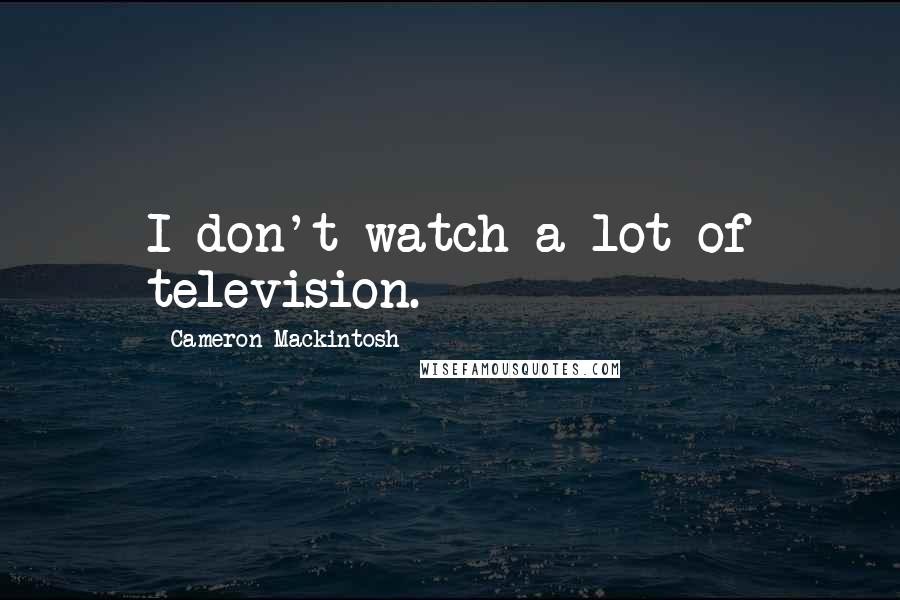 Cameron Mackintosh Quotes: I don't watch a lot of television.