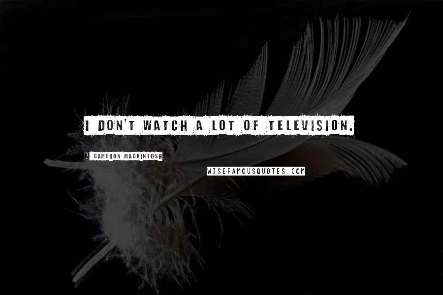 Cameron Mackintosh Quotes: I don't watch a lot of television.