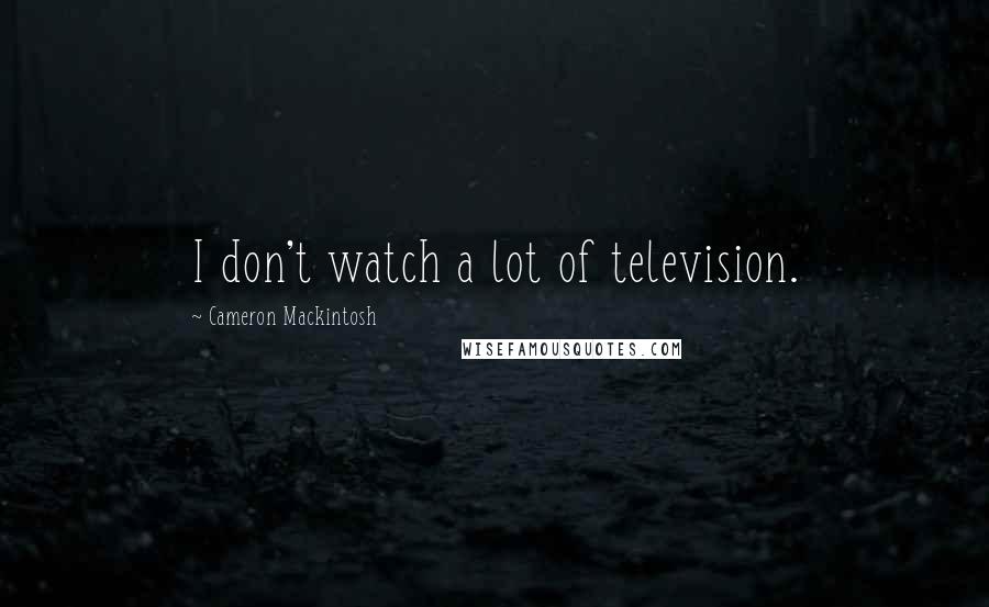 Cameron Mackintosh Quotes: I don't watch a lot of television.
