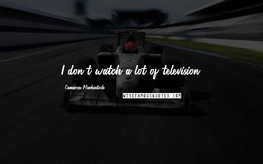 Cameron Mackintosh Quotes: I don't watch a lot of television.