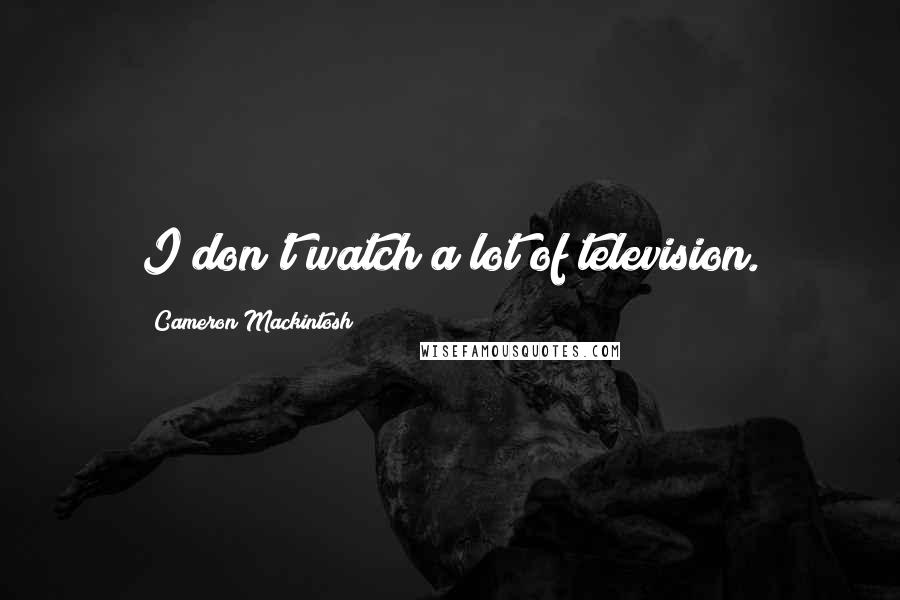 Cameron Mackintosh Quotes: I don't watch a lot of television.