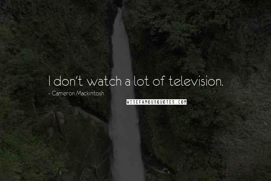 Cameron Mackintosh Quotes: I don't watch a lot of television.