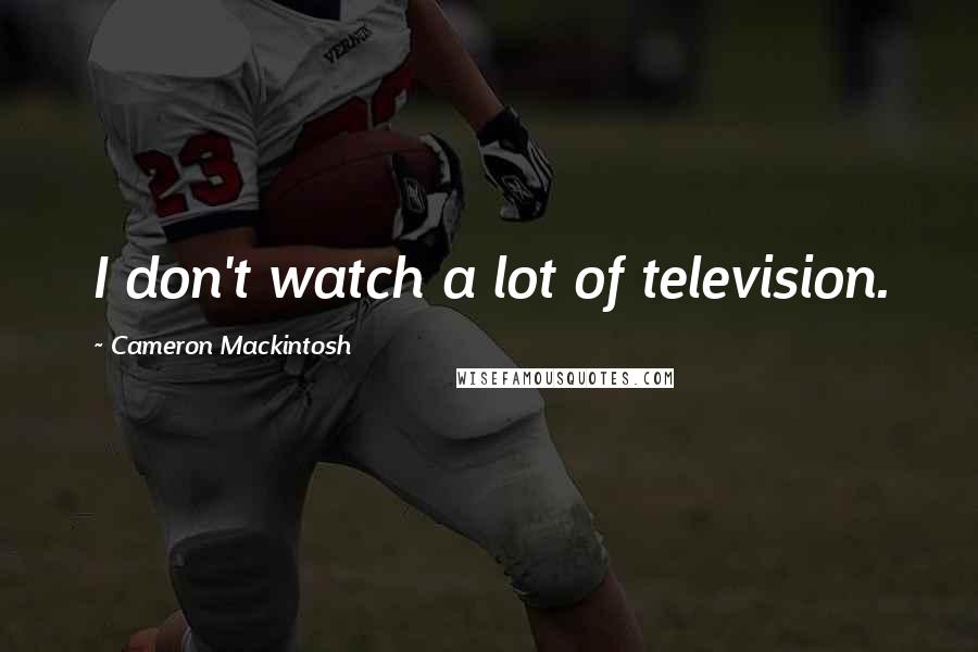 Cameron Mackintosh Quotes: I don't watch a lot of television.