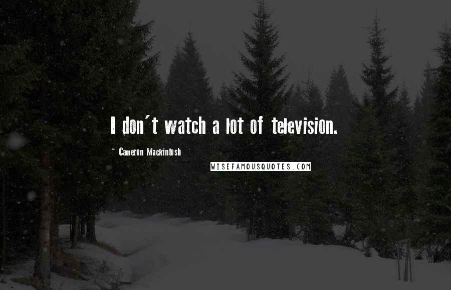 Cameron Mackintosh Quotes: I don't watch a lot of television.